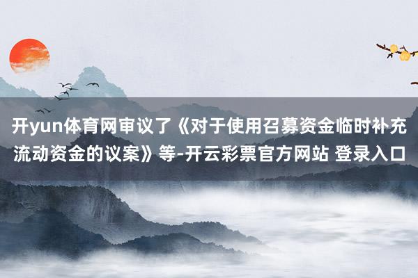 开yun体育网审议了《对于使用召募资金临时补充流动资金的议案》等-开云彩票官方网站 登录入口