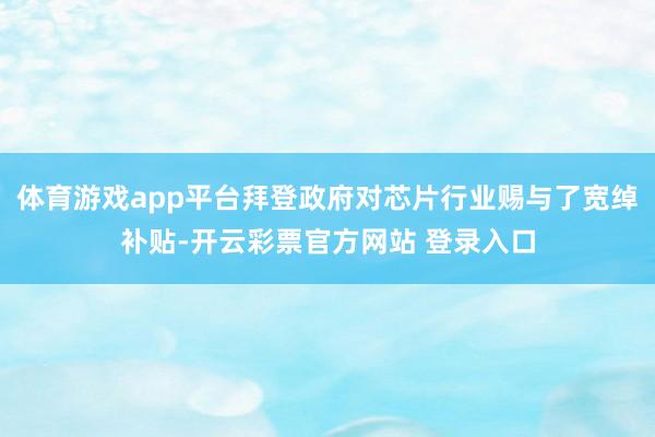 体育游戏app平台拜登政府对芯片行业赐与了宽绰补贴-开云彩票官方网站 登录入口
