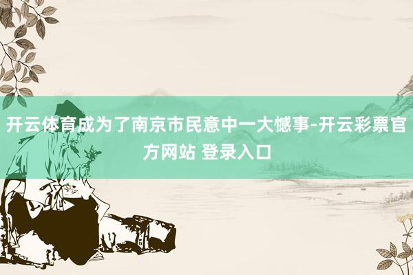 开云体育成为了南京市民意中一大憾事-开云彩票官方网站 登录入口