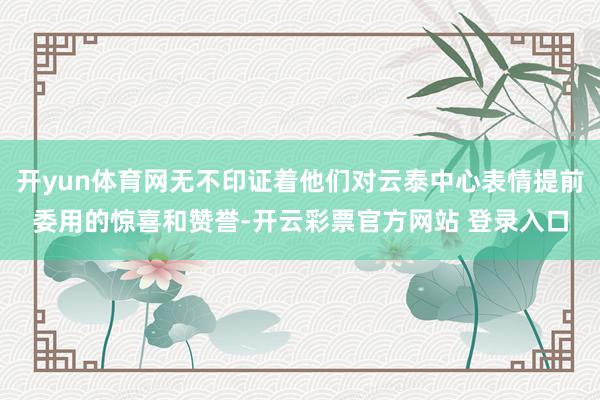开yun体育网无不印证着他们对云泰中心表情提前委用的惊喜和赞誉-开云彩票官方网站 登录入口