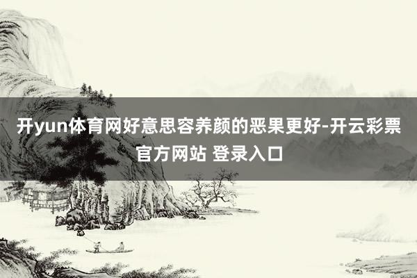 开yun体育网好意思容养颜的恶果更好-开云彩票官方网站 登录入口