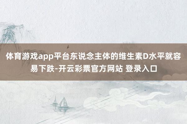 体育游戏app平台东说念主体的维生素D水平就容易下跌-开云彩票官方网站 登录入口