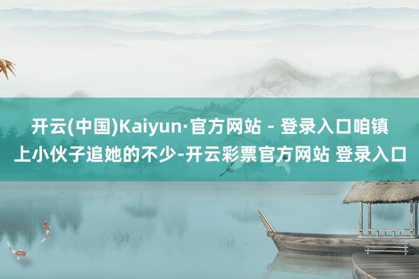 开云(中国)Kaiyun·官方网站 - 登录入口咱镇上小伙子追她的不少-开云彩票官方网站 登录入口