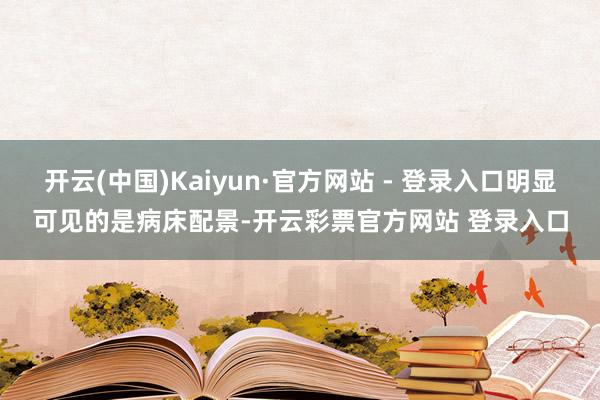 开云(中国)Kaiyun·官方网站 - 登录入口明显可见的是病床配景-开云彩票官方网站 登录入口