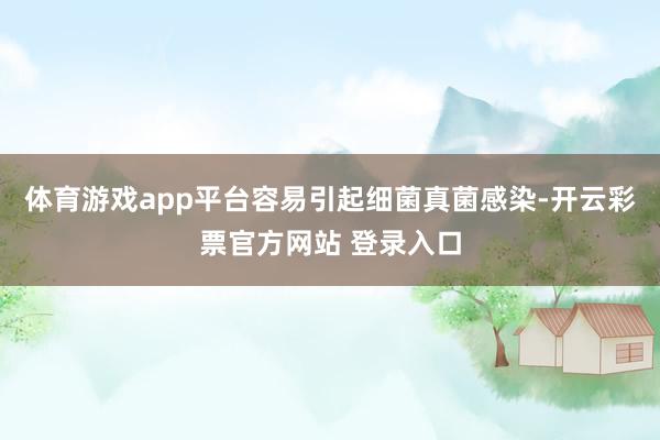 体育游戏app平台容易引起细菌真菌感染-开云彩票官方网站 登录入口