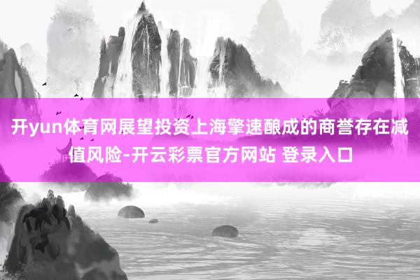 开yun体育网展望投资上海擎速酿成的商誉存在减值风险-开云彩票官方网站 登录入口