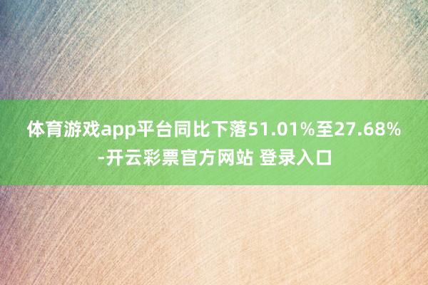 体育游戏app平台同比下落51.01%至27.68%-开云彩票官方网站 登录入口