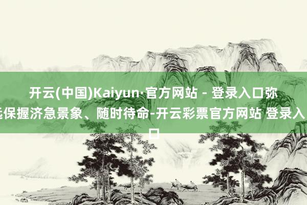 开云(中国)Kaiyun·官方网站 - 登录入口弥远保握济急景象、随时待命-开云彩票官方网站 登录入口