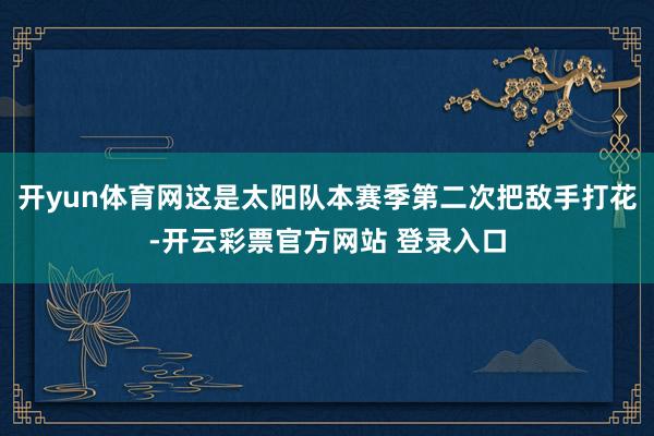 开yun体育网这是太阳队本赛季第二次把敌手打花-开云彩票官方网站 登录入口