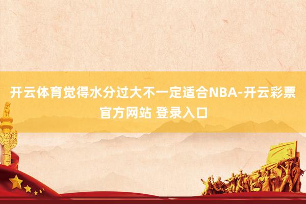 开云体育觉得水分过大不一定适合NBA-开云彩票官方网站 登录入口