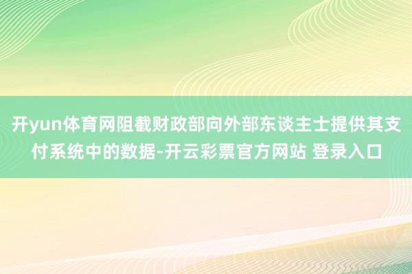 开yun体育网阻截财政部向外部东谈主士提供其支付系统中的数据-开云彩票官方网站 登录入口