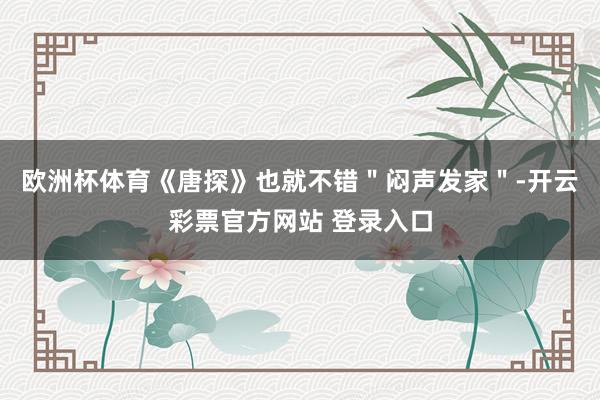 欧洲杯体育《唐探》也就不错＂闷声发家＂-开云彩票官方网站 登录入口