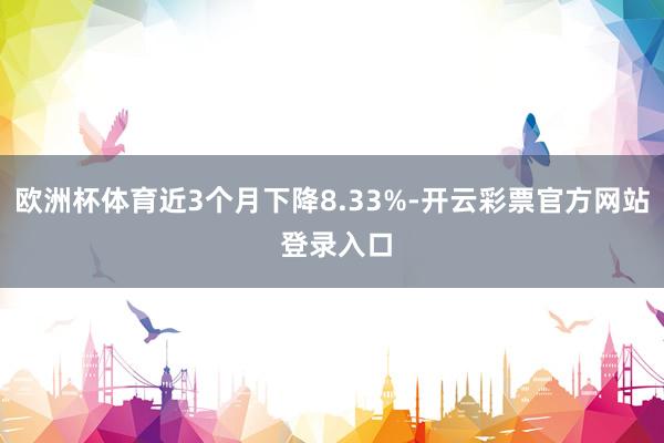 欧洲杯体育近3个月下降8.33%-开云彩票官方网站 登录入口