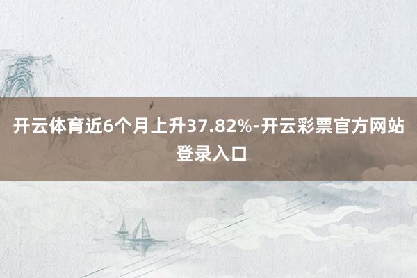 开云体育近6个月上升37.82%-开云彩票官方网站 登录入口