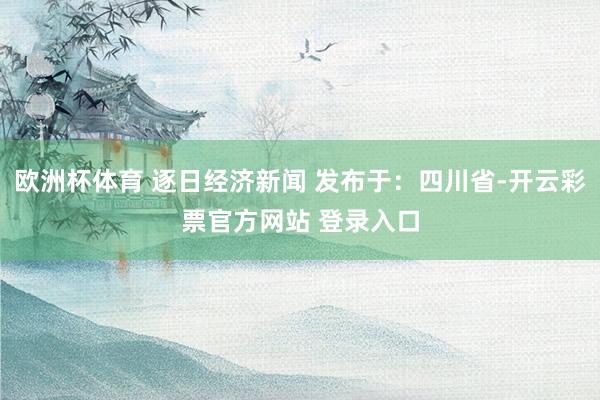 欧洲杯体育 逐日经济新闻 发布于：四川省-开云彩票官方网站 登录入口