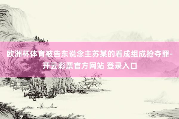 欧洲杯体育被告东说念主苏某的看成组成抢夺罪-开云彩票官方网站 登录入口