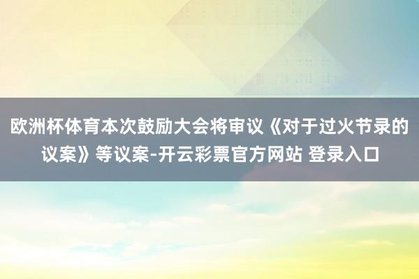 欧洲杯体育本次鼓励大会将审议《对于过火节录的议案》等议案-开云彩票官方网站 登录入口