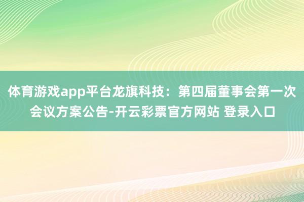 体育游戏app平台龙旗科技：第四届董事会第一次会议方案公告-开云彩票官方网站 登录入口