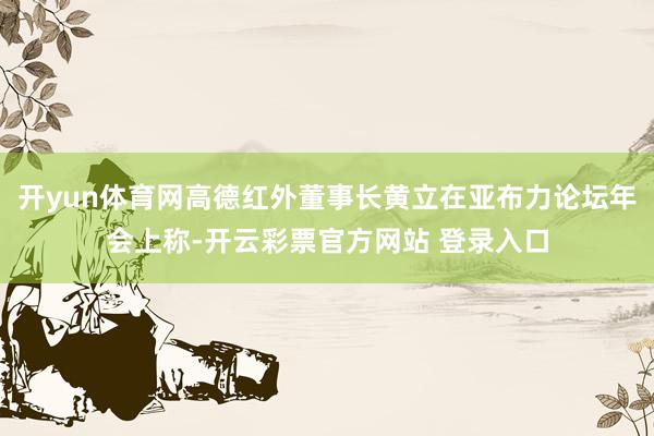 开yun体育网高德红外董事长黄立在亚布力论坛年会上称-开云彩票官方网站 登录入口