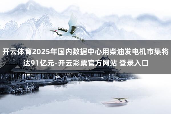 开云体育2025年国内数据中心用柴油发电机市集将达91亿元-开云彩票官方网站 登录入口