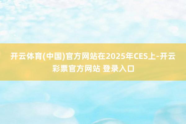 开云体育(中国)官方网站　　在2025年CES上-开云彩票官方网站 登录入口