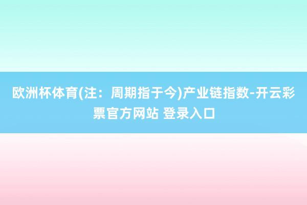 欧洲杯体育(注：周期指于今)　　产业链指数-开云彩票官方网站 登录入口