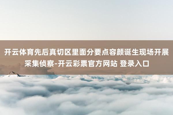 开云体育先后真切区里面分要点容颜诞生现场开展采集侦察-开云彩票官方网站 登录入口
