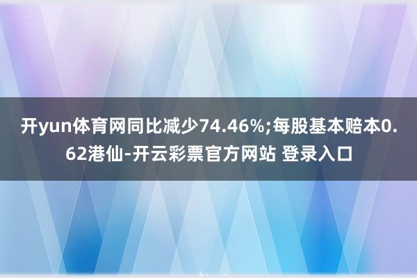 开yun体育网同比减少74.46%;每股基本赔本0.62港仙-开云彩票官方网站 登录入口