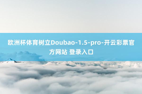 欧洲杯体育树立Doubao-1.5-pro-开云彩票官方网站 登录入口
