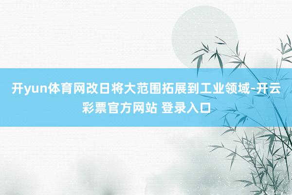 开yun体育网改日将大范围拓展到工业领域-开云彩票官方网站 登录入口