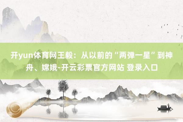 开yun体育网　　王毅：从以前的“两弹一星”到神舟、嫦娥-开云彩票官方网站 登录入口