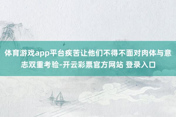 体育游戏app平台疾苦让他们不得不面对肉体与意志双重考验-开云彩票官方网站 登录入口