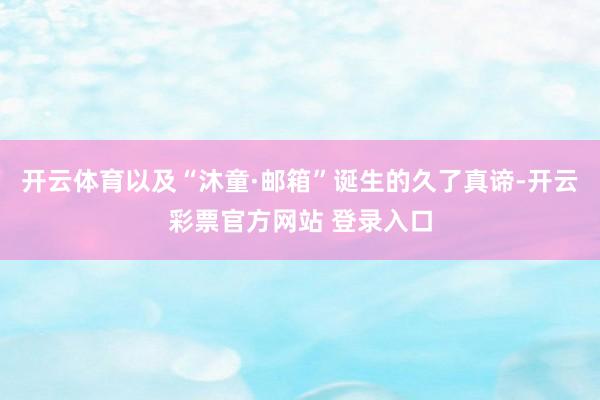 开云体育以及“沐童·邮箱”诞生的久了真谛-开云彩票官方网站 登录入口