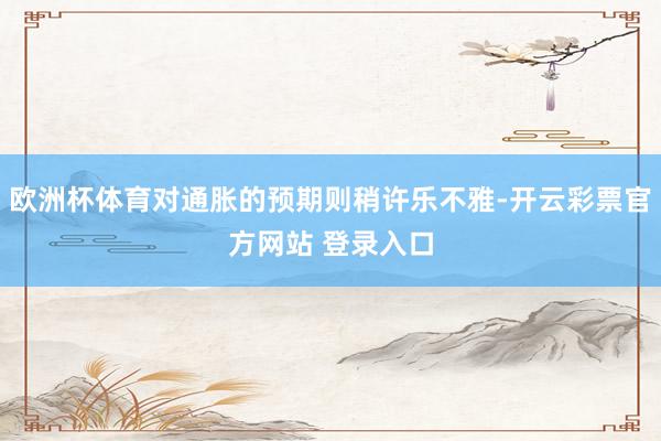 欧洲杯体育对通胀的预期则稍许乐不雅-开云彩票官方网站 登录入口
