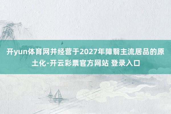 开yun体育网并经营于2027年障翳主流居品的原土化-开云彩票官方网站 登录入口