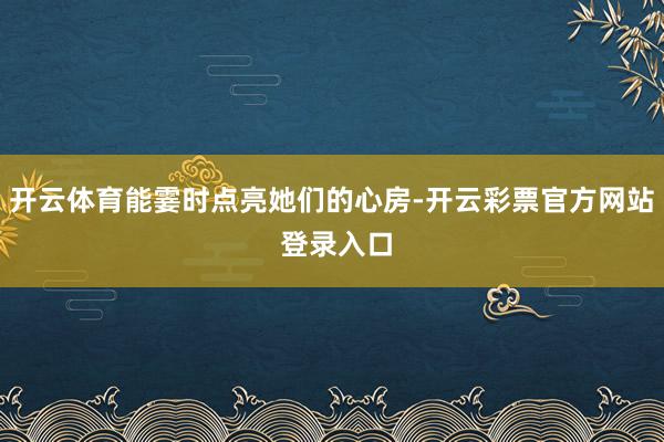 开云体育能霎时点亮她们的心房-开云彩票官方网站 登录入口