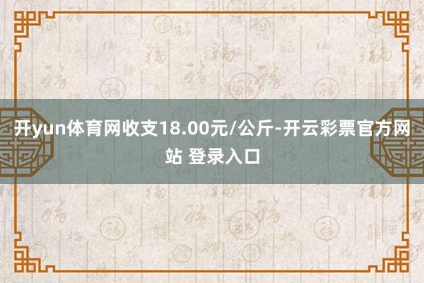 开yun体育网收支18.00元/公斤-开云彩票官方网站 登录入口
