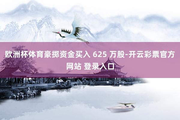 欧洲杯体育豪掷资金买入 625 万股-开云彩票官方网站 登录入口