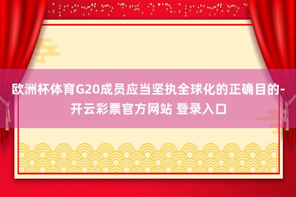 欧洲杯体育G20成员应当坚执全球化的正确目的-开云彩票官方网站 登录入口