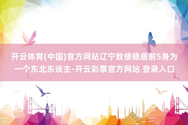 开云体育(中国)官方网站辽宁致使稳居前5　　身为一个东北东谈主-开云彩票官方网站 登录入口
