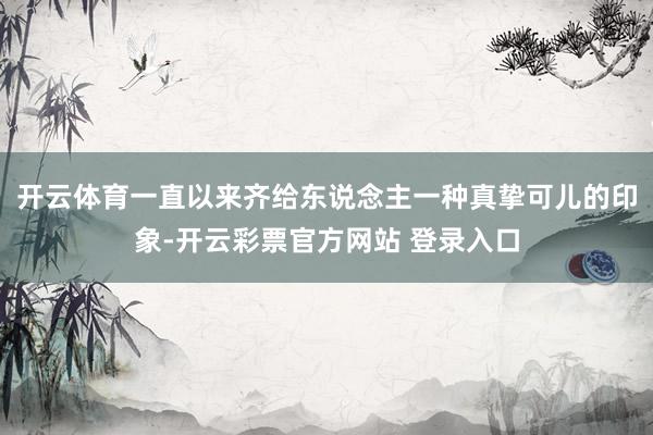 开云体育一直以来齐给东说念主一种真挚可儿的印象-开云彩票官方网站 登录入口