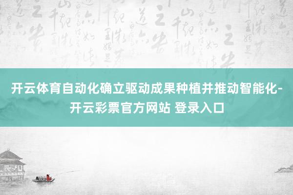 开云体育自动化确立驱动成果种植并推动智能化-开云彩票官方网站 登录入口