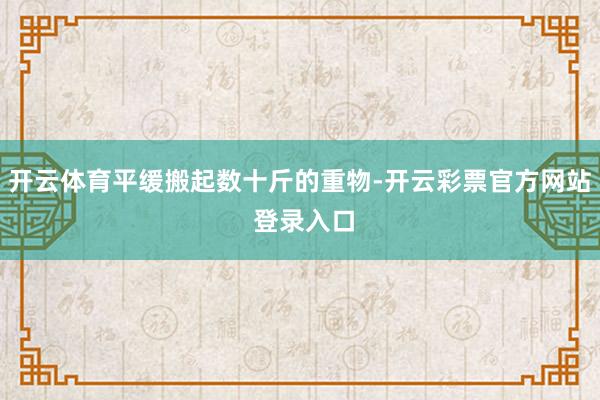 开云体育平缓搬起数十斤的重物-开云彩票官方网站 登录入口