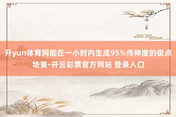 开yun体育网能在一小时内生成95%传神度的极点场景-开云彩票官方网站 登录入口