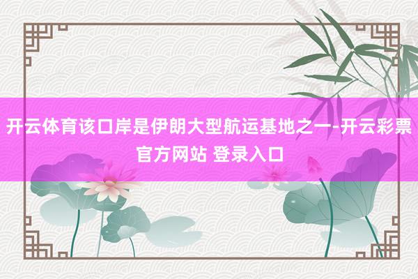 开云体育该口岸是伊朗大型航运基地之一-开云彩票官方网站 登录入口
