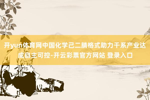 开yun体育网中国化学己二腈格式助力干系产业达成自主可控-开云彩票官方网站 登录入口