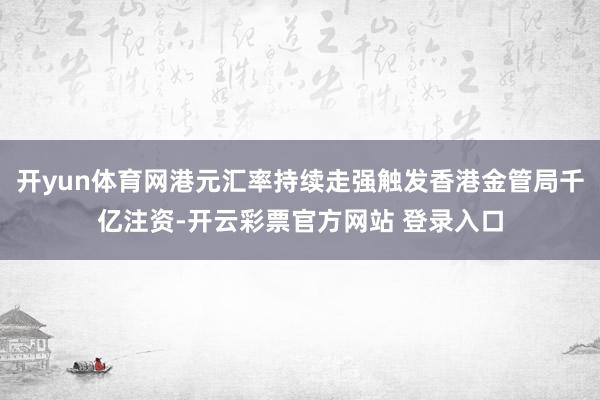 开yun体育网港元汇率持续走强触发香港金管局千亿注资-开云彩票官方网站 登录入口