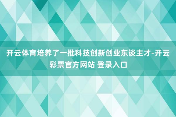 开云体育培养了一批科技创新创业东谈主才-开云彩票官方网站 登录入口