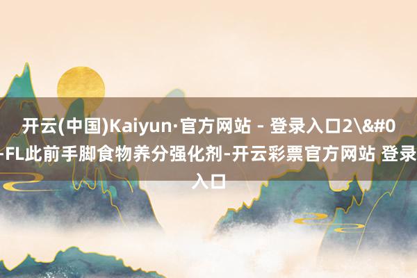 开云(中国)Kaiyun·官方网站 - 登录入口2'-FL此前手脚食物养分强化剂-开云彩票官方网站 登录入口