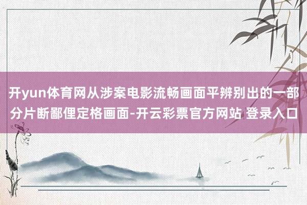 开yun体育网从涉案电影流畅画面平辨别出的一部分片断鄙俚定格画面-开云彩票官方网站 登录入口
